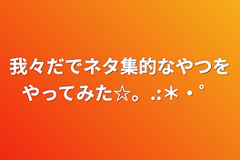 我々だでネタ集的なやつをやってみた☆。.:＊・゜