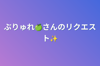 ぶりゅれ🍏さんのリクエスト✨