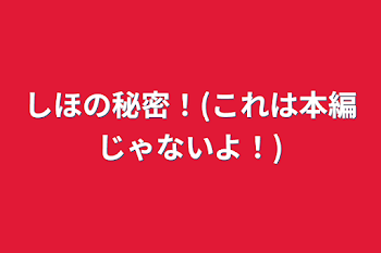 しほの秘密！(これは本編じゃないよ！)