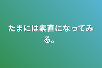 たまには素直になってみる。