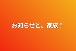 お知らせと、家族！