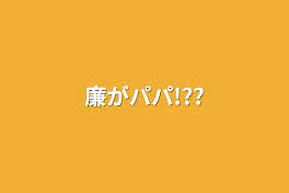 廉がパパ!??