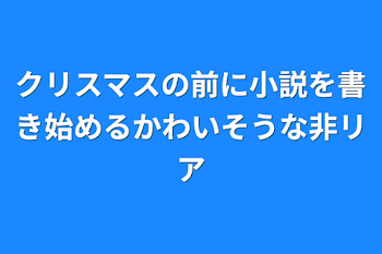 クリスマスの前に小説を書き始めるかわいそうな非リア