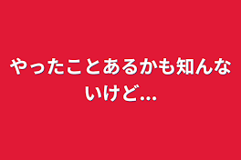 やったことあるかも知んないけど...