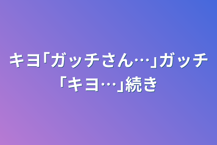 「キヨ｢ガッチさん…｣ガッチ｢キヨ…｣続き」のメインビジュアル