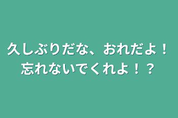 久しぶりだな、おれだよ！忘れないでくれよ！？