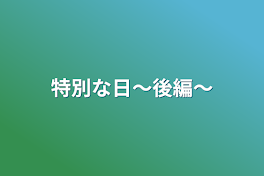 特別な日〜後編〜