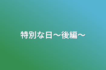 特別な日〜後編〜