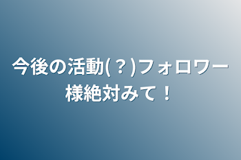 今後の活動(？)フォロワー様絶対みて！