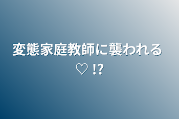 変態家庭教師に襲われる ♡ !?