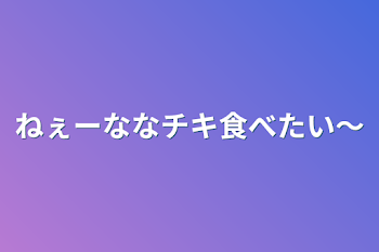 ねぇーななチキ食べたい〜