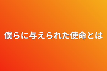 僕らに与えられた使命とは