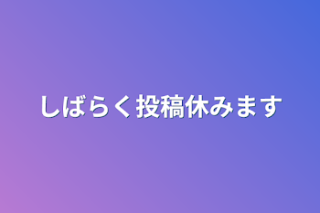 しばらく投稿休みます