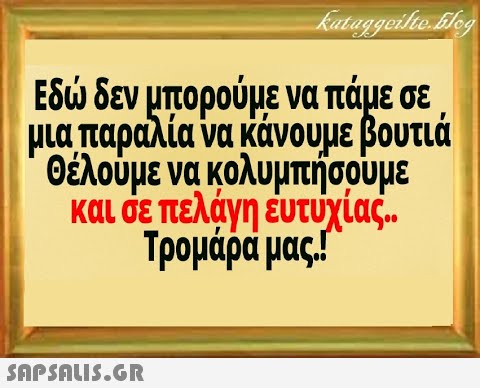 Εδ δεν μπορούμε να πάμε σε μια παραλία να κάνουμε βουτιά θέλουμε να κολυμπήσουμε και σε πελάγη έυτυχίας. Τρομάρα μας!