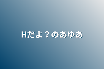 Hだよ？のあゆあ