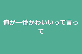 俺が一番かわいいって言って