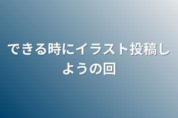 できる時にイラスト投稿しようの回