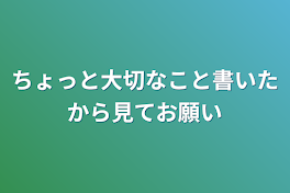 ちょっと大切なこと書いたから見てお願い