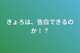 きょろは、告白できるのか！？