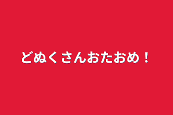 どぬくさんおたおめ！