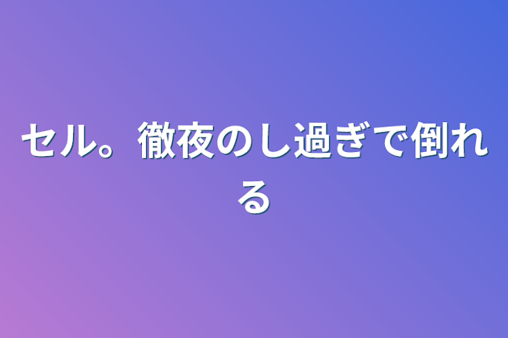 「セル。徹夜のし過ぎで倒れる」のメインビジュアル