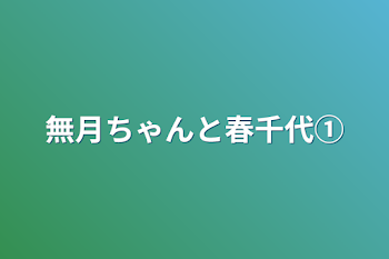 無月ちゃんと春千代①