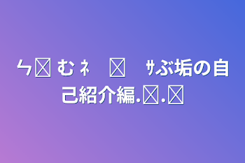 ㄣ̔ む ﾈ　ღ　ｻぶ垢の自己紹介編‪.ᐟ‪.ᐟ