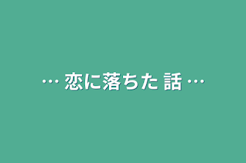 …  恋に落ちた 話   …