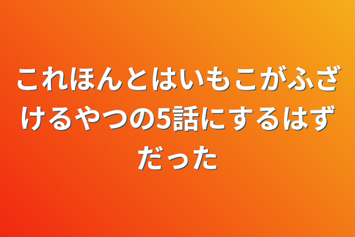 「これほんとはいもこがふざけるやつの5話にするはずだった」のメインビジュアル