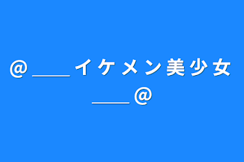 @ ＿＿ イ ケ メ ン 美 少 女 ＿＿ @