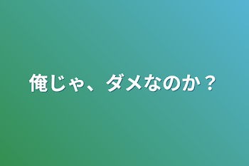 俺じゃ、ダメなのか？