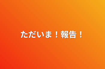 「ただいま！報告！」のメインビジュアル