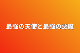 最強の天使と最強の悪魔