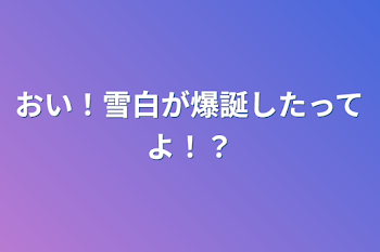 おい！雪白が爆誕したってよ！？