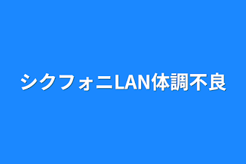 シクフォニLAN体調不良