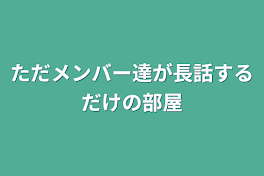 ただメンバー達が長話するだけの部屋