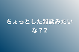 少しした雑談みたいな？2