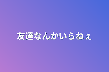 友達なんかいらねぇ