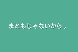 まともじゃないから 。