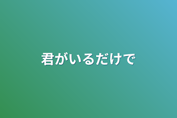 君がいるだけで