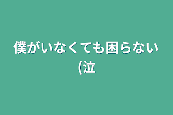 僕がいなくても困らない(泣