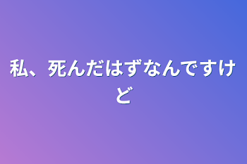 私、死んだはずなんですけど