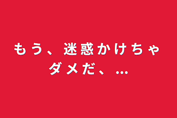 「も う 、 迷 惑 か け ち ゃ ダ メ だ 、 ...」のメインビジュアル