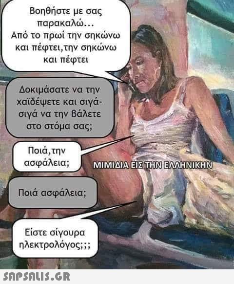 Βοηθήστε με σας παρακαλώ.. . Από το πρωί την σηκώνω και πέφτει,την σηκώνω και πεφτει Δοκιμάσατε να την χαϊδέψετε και σιγά- σιγά να την Βάλετε στο στόμα σας; Ποιά,την ασφάλεια; MIMAYA ΜΙΜΙΔΙΑΕΙΣΤΗΝΕΛΛΗΝΙΚΗΝ Ποια ασφάλεια; Είστε σίγουρα ηλεκτρολόγος ;