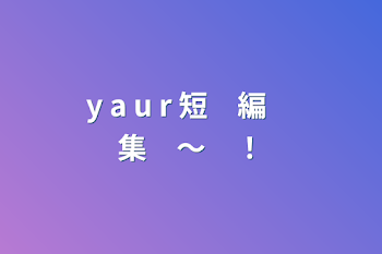 y  a  u  r  短　編　集　〜　！