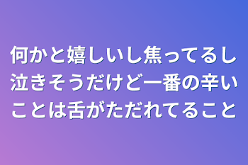 何かと嬉しいし焦ってるし泣きそうだけど一番の辛いことは舌がただれてること