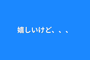 嬉しいけど、、、