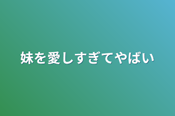 妹を愛しすぎてやばい