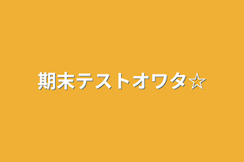 期末テストオワタ☆