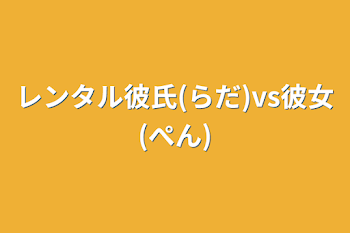 レンタル彼氏(らだ)vs彼女(ぺん)